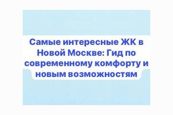  Самые интересные ЖК в Новой Москве: Гид по современному комфорту и новым возможностям