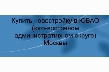  Купить новостройку в ЮВАО (юго-восточном административном округе) Москвы