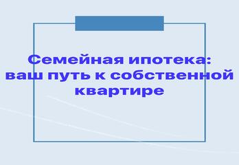 Семейная ипотека: ваш путь к собственной квартире
