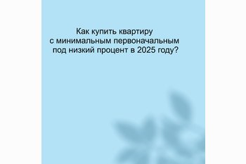  Как купить квартиру с минимальным первоначальным под низкий процент в 2025 году?