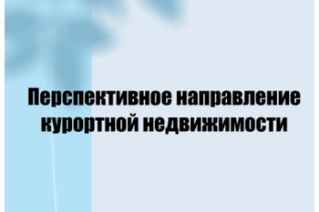  Поговорим о  перспективном направлении  курортной недвижимости