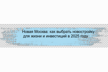  Новая Москва: как выбрать новостройку для жизни и инвестиций в 2025 году