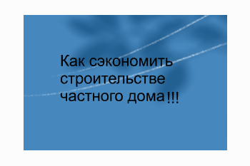  Как сэкономить на строительстве частного дома!