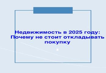 Недвижимость в 2025 году: Почему не стоит откладывать покупку