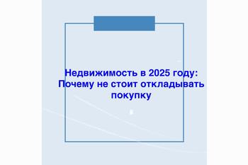  Недвижимость в 2025 году: Почему не стоит откладывать покупку