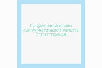  Продажа квартиры с материнским капиталом станет проще!