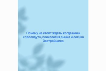  Почему не стоит ждать, когда цены “просядут”, психология рынка и логика Застройщика 