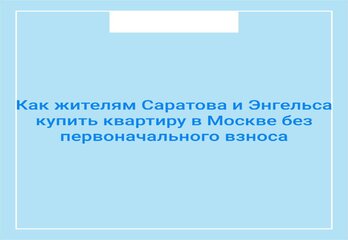 Как жителям Саратова и Энгельса купить квартиру в Москве без первоначального взноса