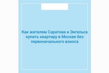  Как жителям Саратова и Энгельса купить квартиру в Москве без первоначального взноса