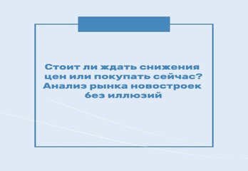 Стоит ли ждать снижения цен или покупать сейчас? Анализ рынка новостроек без иллюзий