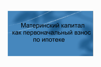  Материнский капитал ка первоначальный взнос по ипотеке!