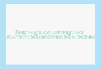 Как воспользоваться льготной ипотекой 2 раза?