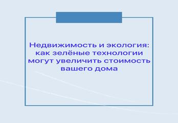 Недвижимость и экология: как зелёные технологии могут увеличить стоимость вашего дома