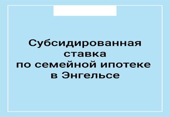 Субсидированная ставка по семейной ипотеке в Энгельсе