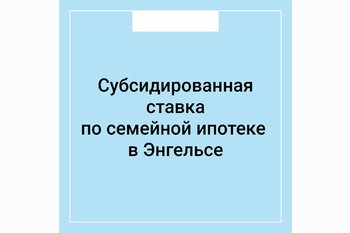  Субсидированная ставка по семейной ипотеке в Энгельсе
