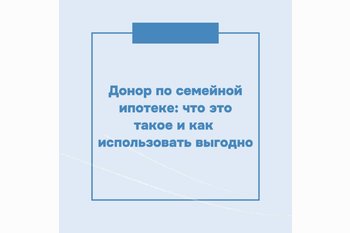  Донор по семейной ипотеке: что это такое и как использовать выгодно