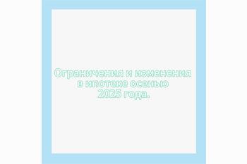  Ограничения и изменения в ипотеке осенью 2025 года.