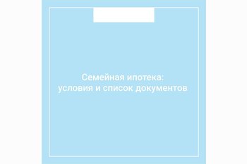  Семейная ипотека: условия и список документов