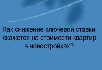 Как снижение ключевой ставки скажется на стоимости квартир в новостройках?