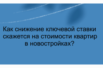  Как снижение ключевой ставки скажется на стоимости квартир в новостройках?