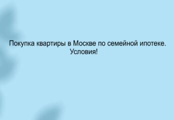 Покупка квартиры в Москве по семейной ипотеке. Условия!
