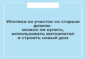 Ипотека на участок со старым домом: можно ли купить, использовать маткапитал и строить новый дом