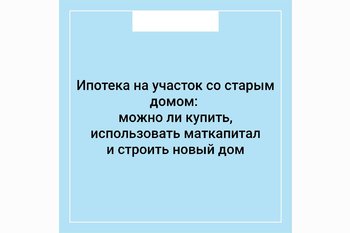  Ипотека на участок со старым домом: можно ли купить, использовать маткапитал и строить новый дом