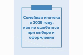  Семейная ипотека в 2025 году: как не ошибиться при выборе и оформлении