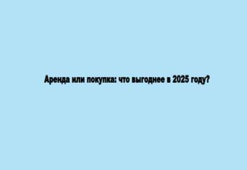 Аренда или покупка: что выгоднее в 2025 году?