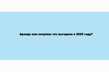  Аренда или покупка: что выгоднее в 2025 году?