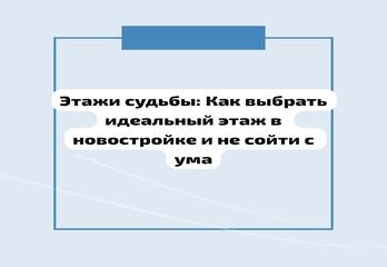 Этажи судьбы: Как выбрать идеальный этаж в новостройке и не сойти с ума