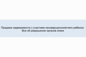  Продажа недвижимости с участием несовершеннолетнего ребенка: Все об разрешении органов опеки