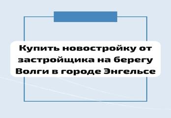 Купить новостройку от застройщика на берегу Волги в городе Энгельсе