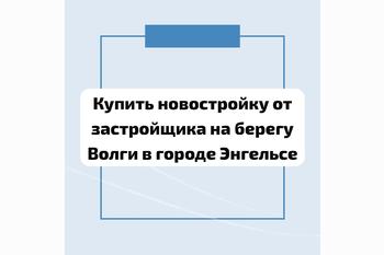 Купить новостройку от застройщика на берегу Волги в городе Энгельсе