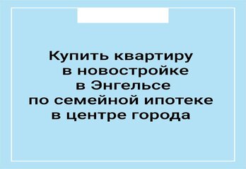 Купить квартиру в новостройке в Энгельсе по семейной ипотеке в центре города