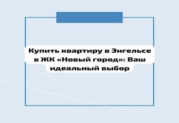 Купить квартиру в Энгельсе в ЖК «Новый город»: Ваш идеальный выбор