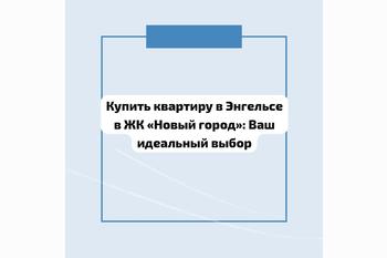  Купить квартиру в Энгельсе в ЖК «Новый город»: Ваш идеальный выбор