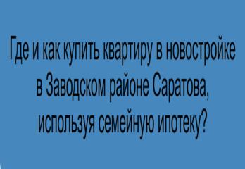 Где и как купить квартиру в новостройке в Заводском районе Саратова, используя семейную ипотеку?