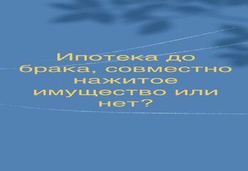 Ипотека до брака, совместно нажитое имущество или нет? 