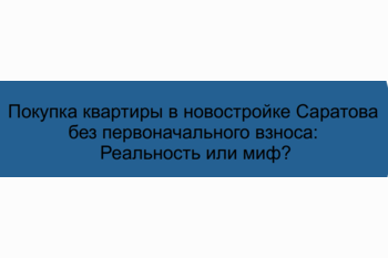  Покупка квартиры в новостройке Саратова без первоначального взноса: Реальность или миф?