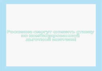 Россияне смогут снизить ставку по комбинированной льготной ипотеке!
