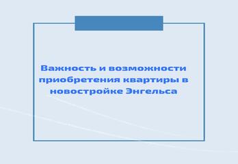 Важность и возможности приобретения квартиры в новостройке Энгельса