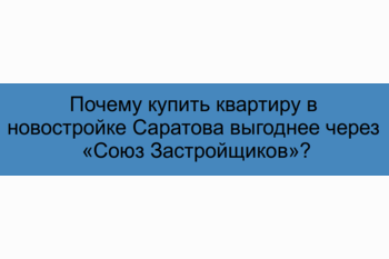  Почему купить квартиру в новостройке Саратова выгоднее через «Союз Застройщиков»?