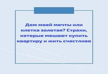 Дом моей мечты или клетка золотая? Страхи, которые мешают купить квартиру и жить счастливо