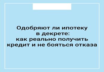 Одобряют ли ипотеку в декрете: как реально получить кредит и не бояться отказа