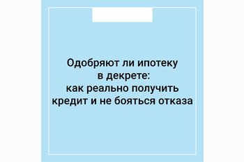  Одобряют ли ипотеку в декрете: как реально получить кредит и не бояться отказа