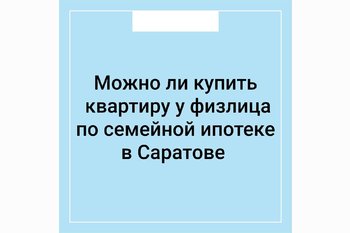  Можно ли купить квартиру у физлица по семейной ипотеке в Саратове