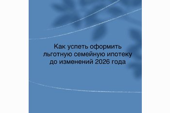  Как успеть оформить льготную семейную ипотеку до изменений 2026 года