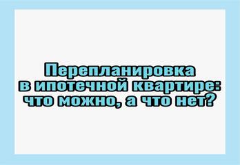Перепланировка в ипотечной квартире: что можно, а что нет?