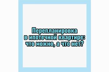  Перепланировка в ипотечной квартире: что можно, а что нет?